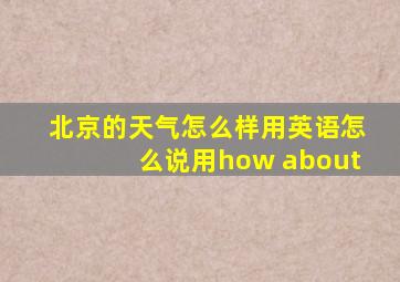 北京的天气怎么样用英语怎么说用how about